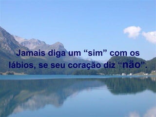 Jamais diga um “sim” com os lábios, se seu coração diz “ não ”. 