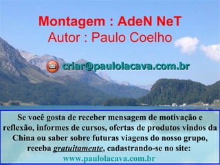 Montagem : AdeN NeT Autor : Paulo Coelho [email_address] Se você gosta de receber mensagem de motivação e reflexão, informes de cursos, ofertas de produtos vindos da China ou saber sobre futuras viagens do nosso grupo, receba  gratuitamente , cadastrando-se no site:  www.paulolacava.com.br   