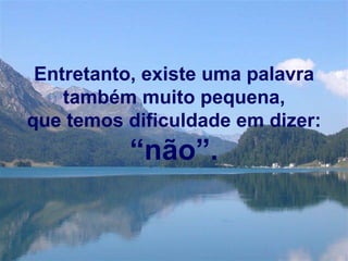 Entretanto, existe uma palavra também muito pequena, que temos dificuldade em dizer:  “não”. 