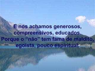 E nos achamos generosos, compreensivos, educados. Porque o “não” tem fama de maldito, egoísta, pouco espiritual. 