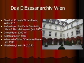 Das Diözesanarchiv Wien
 Standort: Erzbischöfliches Palais,
Wollzeile 2
 Außendepot: Im Pfarrhof Mariahilf,
Wien 6, Barn...