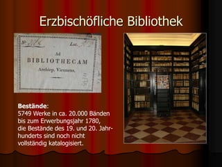 Erzbischöfliche Bibliothek
Bestände:
5749 Werke in ca. 20.000 Bänden
bis zum Erwerbungsjahr 1780,
die Bestände des 19. und...