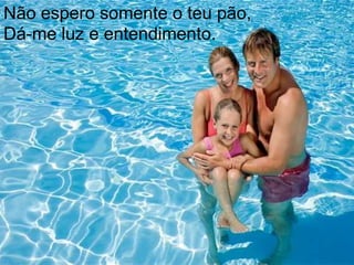 Não espero somente o teu pão,Dá-me luz e entendimento.