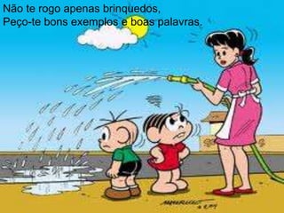 Não te rogo apenas brinquedos,Peço-te bons exemplos e boas palavras.