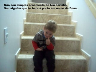 Não sou simples ornamento de teu carinho,Sou alguém que te bate à porta em nome de Deus.