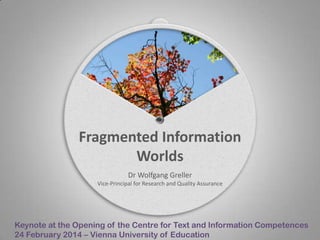 FR

Fragmented Information
Worlds
Dr Wolfgang Greller
Vice-Principal for Research and Quality Assurance

Keynote at the Opening of the Centre for Text and Information Competences
24 February 2014 – Vienna University of Education

 