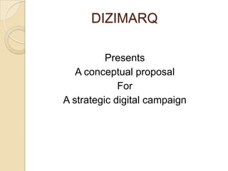 DIZIMARQ

          Presents
   A conceptual proposal
             For
A strategic digital campaign
 