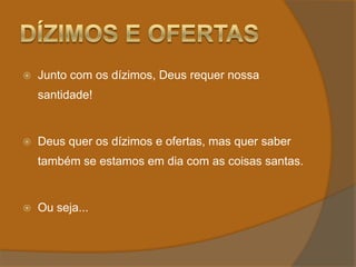 Dízimos e OfertasJunto com os dízimos, Deus requer nossa santidade!Deus quer os dízimos e ofertas, mas quer saber também se estamos em dia com as coisas santas.Ou seja...