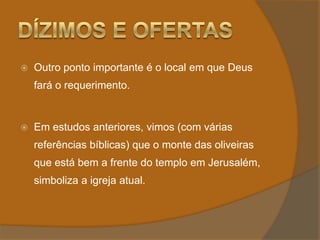 Dízimos e OfertasOutro ponto importante é o local em que Deus fará o requerimento.Em estudos anteriores, vimos (com várias referências bíblicas) que o monte das oliveiras que está bem a frente do templo em Jerusalém, simboliza a igreja atual.