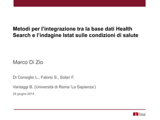 Metodi per l’integrazione tra la base dati Health
Search e l’indagine Istat sulle condizioni di salute
Marco Di Zio
Di Consiglio L., Falorsi S., Solari F.
Vantaggi B. (Università di Roma ‘La Sapienza’)
24 giugno 2014
 