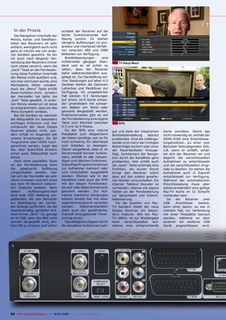 In der Praxis                       schaltet der Receiver auf die
   Die Navigation innerhalb der       letzte funktionierende Auf-
Menüs, Kanal- und Satelliten-         lösung zurück. Es stehen
listen des Receivers ist sehr         übrigens Auﬂösungen im pro-
einfach, wenngleich auch nicht        gressiv und interlaced Verfah-
ganz so intuitiv wie von ande-        ren zwischen 480 und 1080
ren Geräten gewohnt. So bin           Bildzeilen zur Verfügung.
ich auch nach längerer Ver-             Breitbildsendungen        sind
wendung des Receivers immer           mittlerweile gängiger Stan-            TV Setup Menü
noch etwas verwirrt, wenn die         dard und es ist schön zu
„back“ Taste an der Fernbedie-        sehen, dass der Receiver
nung diese Funktion innerhalb         dafür selbstverständlich aus-
der Menüs nicht ausführt und,         gelegt ist. Zur Darstellung sol-
wie man vermuten würde, eine          cher Sendungen auf alten 4:3
Menüebene höher schaltet.             Geräten stehen die Optionen
Auch die „Menu“ Taste erfüllt         Letterbox und Pan&Scan zur
diese Funktion nicht, sondern         Verfügung. Im umgekehrten
der Hersteller hat dafür die          Fall können 4:3 Sendungen
„Exit“ Taste gewählt. In ande-        auf einem 16:9 Gerät entwe-
ren Menüs wiederum ist diese          der unverändert mit schwar-
so programmiert, dass sie das         zen Balken am Rand oder
Menü komplett verlässt.               gezoomt dargestellt werden.
   Bei HD Geräten ist natürlich       Praktischerweise gibt es auf
die Bildqualität ein besonders        der Fernbedienung eine eigene
wichtiges Kriterium und hier          Taste zum Wechsel zwischen             EPG
enttäuscht der neue Dizipia           4:3 und 16:9 Modus.
Receiver absolut nicht, son-            Da der EPG eine interne          gut und dank der integrierten      Karte vonnöten. Damit das
dern erfüllt im Gegenteil alle        Festplatte zum Abspeichern         Breitbilddarstellung     absolut   nicht notwendig ist, enthält der
unsere Erwartungen. Da SD             der Daten benötigt, war es für     problemlos. Sind die Lieblings-    DS4H-9160 eine Entschlüsse-
Programme über HDMI hoch-             mich schwierig ihn überhaupt       sender erst mal in der richtigen   lungsfunktion. Zu einer vom
gerechnet werden, toppt das           zum Arbeiten zu bewegen.           Reihenfolge sortiert oder einer    Benutzer festzulegenden Zeit,
die, über Scart-RGB ohnehin           Davon ausgehend, dass er im        der Favoritenlisten hinzuge-       z.B. wenn er schläft, schal-
schon gute, Bildqualität noch         Serienmodell korrekt funktio-      fügt, funktioniert die Naviga-     tet sich der Receiver ein und
etwas.                                niert, enthält er alle notwen-     tion durch die Kanalliste ganz     beginnt die verschlüsselten
   Dank einer speziellen Taste        digen und üblichen Funkionen.      problemlos. Hier erhält auch       Aufnahmen zu entschlüsseln
an der Fernbedienung kann             Zukünftige Programme können        die „back“ Taste erstmals eine     und die verschlüsselten Origi-
die    gewünscht     Auﬂösung         zur Aufnahme markiert oder         Funktion, ein kurzer Druck         nale zu löschen. So stehen die
umgeschaltet werden. Hier             zum Umschalten ausgewählt          bringt den Receiver sofort         Aufnahmen auch in Zukunft
hat sich der Hersteller als sehr      werden. Ebenso wie in der          dazu auf den zuletzt gesehe-       entschlüsselt zur Verfügung.
clever erwiesen und sich eines        Kanalliste kann auch der EPG       nen Sender umzuschalten. Ein       Während der automatischen
aus dem PC-Bereich bekann-            mit der blauen Funktionsta-        interner Teletext Decoder ist      Entschlüsselung muss aber
ten Systems bedient. Nach             ste auf volle Bildschirmansicht    vorhanden, ebenso wie eigene       selbstverständlich eine gültige
jedem       Auﬂösungswechsel          gezoomt werden. Zur Auf-           Tasten an der Fernbedienung        Pay-TV Karte im CI Schacht
wird eine OSD Meldung ein-            nahme markierte Sendungen          zur Sprachwahl und Unterti-        vorhanden sein.
geblendet, die den Benutzer           können bereits hier mit einer      telsteuerung.                        Da    der   Receiver     zwei
zur Bestätigung der korrek-           Jugendschutzsperre versehen           Für die Zuseher von Pay-        USB     Anschlüsse      besitzt,
ten Anzeige auffordert. Da die        werden.      Selbstverständlich    TV Sendern bietet der neue         kann einer davon, so wie in
standardmäßig gewählte Ant-           steht auch der gewöhnliche,        Dizipia Receiver ein beson-        meinem Fall, zur Verbindung
wort immer „Nein“ ist, genügt         manuell einzugebende Timer-        dere Feature: Wie bei Pay-         mit einer Festplatte benutzt
es im Fall, dass das Bild nicht       eintrag bereit.                    TV üblich, ist zur Wiedergabe      werden, während an dem
korrekt dargestellt wird, ein-          Das alltägliche Zappen durch     einer verschlüsselten Auf-         anderen ein weiteres USB
fach OK zu drücken und schon          die Kanalliste funktioniert sehr   nahme eine entsprechende           Gerät angeschlossen wird.




24 TELE-satellite & Broadband — 02-03/2009 — www.TELE-satellite.com
 