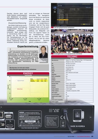 Darüber können dann mp3              noch so einiges an Potenzial
Audio Dateien wiedergegeben          beinhaltet. Die Navigation
oder Bilddateien am großen           durch die Menüs ist manchmal
Flachbildfernseher dargestellt
                                     etwas ermüdend, da diese
werden.
                                     nicht so intuitiv angeordnet
  Zusammenfassung                    sind wie bei vergleichbaren
   Der DS4H-9160 ist ein zuver-      Produkten. Auf der Plus Seite
lässiger, reichlich mit Features     hingegen ﬁnden sich die gute                 Liste der gespeicherten Aufnahmen
ausgestatteter Receiver mit          Bildqualität, die praktisch Ein-
vielfältigen     Anschlussmög-       stellung von Bildgröße und
lichkeiten. Nach einiger Zeit        Form mit eigenen Tasten an
in Verwendung fühlt er sich
                                     der    Fernbedienung      sowie
jedoch wie ein Rennwagen
                                     die CI Slots, die ihre Funk-
mit Tempobegrenzer an, da
die integrierte Software noch        tionen, wie es sich für einen
keinen vollständig fertig ent-       alltagstauglichen      Receiver
wickelten Eindruck macht und         gehört, problemlos erfüllen.


                Expertenmeinung
    +
   Zwei Tuner mit einer Vielzahl an Anschlussmöglich-
 keiten, automatische Entschlüsselung, problemlose
 Unterstützung von Breitbild und HD Auﬂösungen,                                   Wiedergabe einer zuvor gespeicherten Aufnahme
 Softwareupdate und Aufnahme auf dem PC via Ether-
 net, 2 Aufnahmen und eine Wiedergabe gleichzeitig,                                                         TECHNIC
 ständige TimeShift Zwischenspeicherung, 32-bit          Andy Middleton                                            DATA
 True-Color OSD, bedienerfreundliches OSD Menü,            TELE-satellite
                                                             Test Center    Manufacturer               Dizipia, Inc., 2nd Floor, Shinhan Bldg., 147-9 Garak-dong,
 Linux Betriebssystem, Unterstützung von 1080p                       UK                                Songpa-Gu, Seoul 138160, Korea
 Videoauﬂösung                                                              Tel                        +82 (0)2 21 52 32 00

    -                                                                       Fax
                                                                            www
                                                                                                       +82 (0)2 407 34 05
                                                                                                       www.dizipia.com
    Menüstruktur ist nicht sehr intuitiv
    Keine Bearbeitungsmöglichkeit für Aufnahmen                             email                      info@dizipia.com
                                                                            Model                      DS4H-9160
                                                                            Type                       HDTV-Receiver with Scaler
                               ENERGY                                       Satellites                 170+
                                 DIAGRAM
                                                                            SCPC compatible            Yes
                                                                            USALS                      Yes
                                       Mode        Apparent Active Factor
                                       StandBy     12 W     3W     0.25     DiSEqC                     1.0/1.2/1.3
                Apparent Power
                                       Reception   45 W     25 W   0.55
                                                                            Scart connectors           2
                                                                            Symbol rates               DVB-S: 1000-45000
                                                                            DVB-S2                     20000-30000 (QPSK)
                                                                            DVB-S2                     10000-30000 (8PSK)
                Active Power                                                Audio outputs              2 (left & right)
                                                                            Video outputs              Composite, Component, HDMI
                                                                            UHF output                 No
                                                                            0/12 volt output           No
                                                                            Digital audio output       S/PDIF
                                                                            EPG                        Yes
                                                                            C/Ku-band compatible       Yes
                                                                            Power supply               100-250V AC, 50/60Hz




                                                                                   www.TELE-satellite.com — 02-03/2009 — TELE-satellite & Broadband             25
 