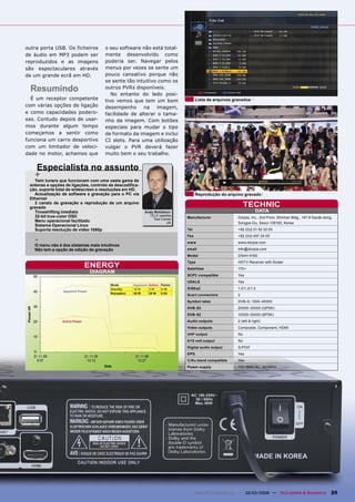 outra porta USB. Os ficheiros         o seu software não está total-
de áudio em MP3 podem ser             mente desenvolvido como
reproduzidos e as imagens             poderia ser. Navegar pelos
são espectaculares através            menus por vezes se sente um
de um grande ecrã em HD.              pouco cansativo porque não
                                      se sente tão intuitivo como os
  Resumindo                           outros PVRs disponíveis.
                                         No entanto do lado posi-
  É um receptor competente            tivo vemos que tem um bom                     Lista de arquivos gravados
com várias opções de ligação          desempenho      na    imagem,
e como capacidades podero-            facilidade de alterar o tama-
sas. Contudo depois de usar-          nho da imagem. Com botões
mos durante algum tempo               especiais para mudar o tipo
começamos a sentir como               de formato da imagem e inclui
funciona um carro desportivo          CI slots. Para uma utilização
com um limitador de veloci-           vulgar o PVR deverá fazer
dade no motor, achamos que            muito bem o seu trabalho.


    Especialista no assunto
   + tuners que funcionam com uma vasta gama de
   Twin
 antenas e opções de ligações, controlo de descodifica-
 ção, suporte total de widescreen e resoluções em HD.
   Actualização de software e gravação para o PC via                                Reprodução do arquivo gravado
 Ethernet
   2 canais de gravação e reprodução de um arquivo
 gravado                                                                                                      TECHNIC
   Timeshifting imediato                                   Andy Middleton                                            DATA
   32-bit true-color OSD                                     TELE-satellite
                                                               Test Center    Manufacturer               Dizipia, Inc., 2nd Floor, Shinhan Bldg., 147-9 Garak-dong,
   Menu operacional facilitado                                         UK                                Songpa-Gu, Seoul 138160, Korea
   Sistema Operacional Linux
   Suporta resolução de vídeo 1080p                                           Tel                        +82 (0)2 21 52 32 00


   -
                                                                              Fax                        +82 (0)2 407 34 05
                                                                              www                        www.dizipia.com
   O menu não é dos sistemas mais intuitivos
   Não tem a opção de edição de gravação                                      email                      info@dizipia.com
                                                                              Model                      DS4H-9160
                                                                              Type                       HDTV-Receiver with Scaler
                                ENERGY                                        Satellites                 170+
                                  DIAGRAM
                                                                              SCPC compatible            Yes
                                                                              USALS                      Yes
                                         Mode        Apparent Active Factor
                                         StandBy     12 W     3W     0.25     DiSEqC                     1.0/1.2/1.3
                 Apparent Power
                                         Reception   45 W     25 W   0.55
                                                                              Scart connectors           2
                                                                              Symbol rates               DVB-S: 1000-45000
                                                                              DVB-S2                     20000-30000 (QPSK)
                                                                              DVB-S2                     10000-30000 (8PSK)
                 Active Power                                                 Audio outputs              2 (left & right)
                                                                              Video outputs              Composite, Component, HDMI
                                                                              UHF output                 No
                                                                              0/12 volt output           No
                                                                              Digital audio output       S/PDIF
                                                                              EPG                        Yes
                                                                              C/Ku-band compatible       Yes
                                                                              Power supply               100-250V AC, 50/60Hz




                                                                                     www.TELE-satellite.com — 02-03/2009 — TELE-satellite & Broadband             25
 