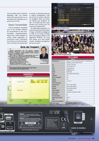 tout de même accès à d’autres           le moteur, en d’autres mots que
dispositifs USB. Les ﬁchiers            le logiciel d’exploitation n’est
audio MP3 peuvent être lus, et          pas encore en pleine maturité.
les photos sont superbes sur un         La navigation dans les menus
grand écran en HD.                      est parfois peu barbante car
                                        elle ne semble pas être aussi
  Dans l’ensemble                       intuitive que certains que l’on
                                        trouve sur d’autres PVR.
   C’est un récepteur compétent            Du côté positif cependant, il y           Liste des enregistrements
avec un bon nombre d’options            a les bonnes performances pour
de raccordement et des fonc-            l’image, la facilité du réglage de
tionnalités impressionnantes.           la taille et du format d’image
Après l’avoir utilisé pendant un        avec des boutons dédiés et les
certain temps cependant, on             logements PCMCIA, qui nous
commence à avoir l’impression           font penser qu’il sera parfait
de conduire une voiture de sport        comme récepteur-enregistreur
avec un limiteur de vitesse dans        de tous les jours.


                       Avis de l’expert
    +
    Double   syntoniseur avec une gamme complète
 d’options d’antennes et de raccordements, options
 de divers cryptages, implémentation totale d’écrans
 larges et de résolutions HD
    Mise à jour du logiciel et enregistrement des émis-                              Lecture des enregistrements
 sions sur PC par l’intermédiaire du port Ethernet
    Possibilité d’enregistrer 2 chaînes et de reproduire
 un enregistrement simultanément
                                                                                                               TECHNIC
    Fonction de différé immédiat                            Andy Middleton                                            DATA
    OSD couleurs réelles à 32 bits                            TELE-satellite
                                                                Test Center    Manufacturer               Dizipia, Inc., 2nd Floor, Shinhan Bldg., 147-9 Garak-dong,
    Menu opérationnel facile à utiliser                                 UK                                Songpa-Gu, Seoul 138160, Korea
    Système d’exploitation Linux
    Implémentation de la résolution 1080p                                      Tel                        +82 (0)2 21 52 32 00

    - le plus intuitif de l’arborescence des menus
    Pas
                                                                               Fax                        +82 (0)2 407 34 05
                                                                               www                        www.dizipia.com
    Pas d’édition des enregistrements
                                                                               email                      info@dizipia.com
                                                                               Model                      DS4H-9160
                                                                               Type                       HDTV-Receiver with Scaler
                                ENERGY                                         Satellites                 170+
                                  DIAGRAM
                                                                               SCPC compatible            Yes
                                                                               USALS                      Yes
                                          Mode        Apparent Active Factor
                                          StandBy     12 W     3W     0.25     DiSEqC                     1.0/1.2/1.3
                 Apparent Power
                                          Reception   45 W     25 W   0.55
                                                                               Scart connectors           2
                                                                               Symbol rates               DVB-S: 1000-45000
                                                                               DVB-S2                     20000-30000 (QPSK)
                                                                               DVB-S2                     10000-30000 (8PSK)
                 Active Power                                                  Audio outputs              2 (left & right)
                                                                               Video outputs              Composite, Component, HDMI
                                                                               UHF output                 No
                                                                               0/12 volt output           No
                                                                               Digital audio output       S/PDIF
                                                                               EPG                        Yes
                                                                               C/Ku-band compatible       Yes
                                                                               Power supply               100-250V AC, 50/60Hz




                                                                                      www.TELE-satellite.com — 02-03/2009 — TELE-satellite & Broadband             25
 