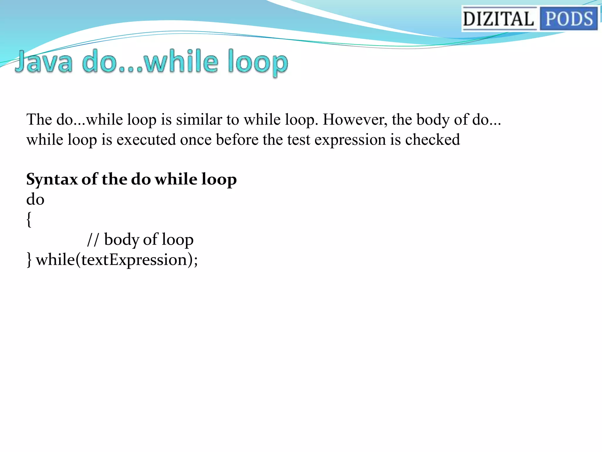 The do...while loop is similar to while loop. However, the body of do...
while loop is executed once before the test expression is checked
Syntax of the do while loop
do
{
// body of loop
} while(textExpression);
 
