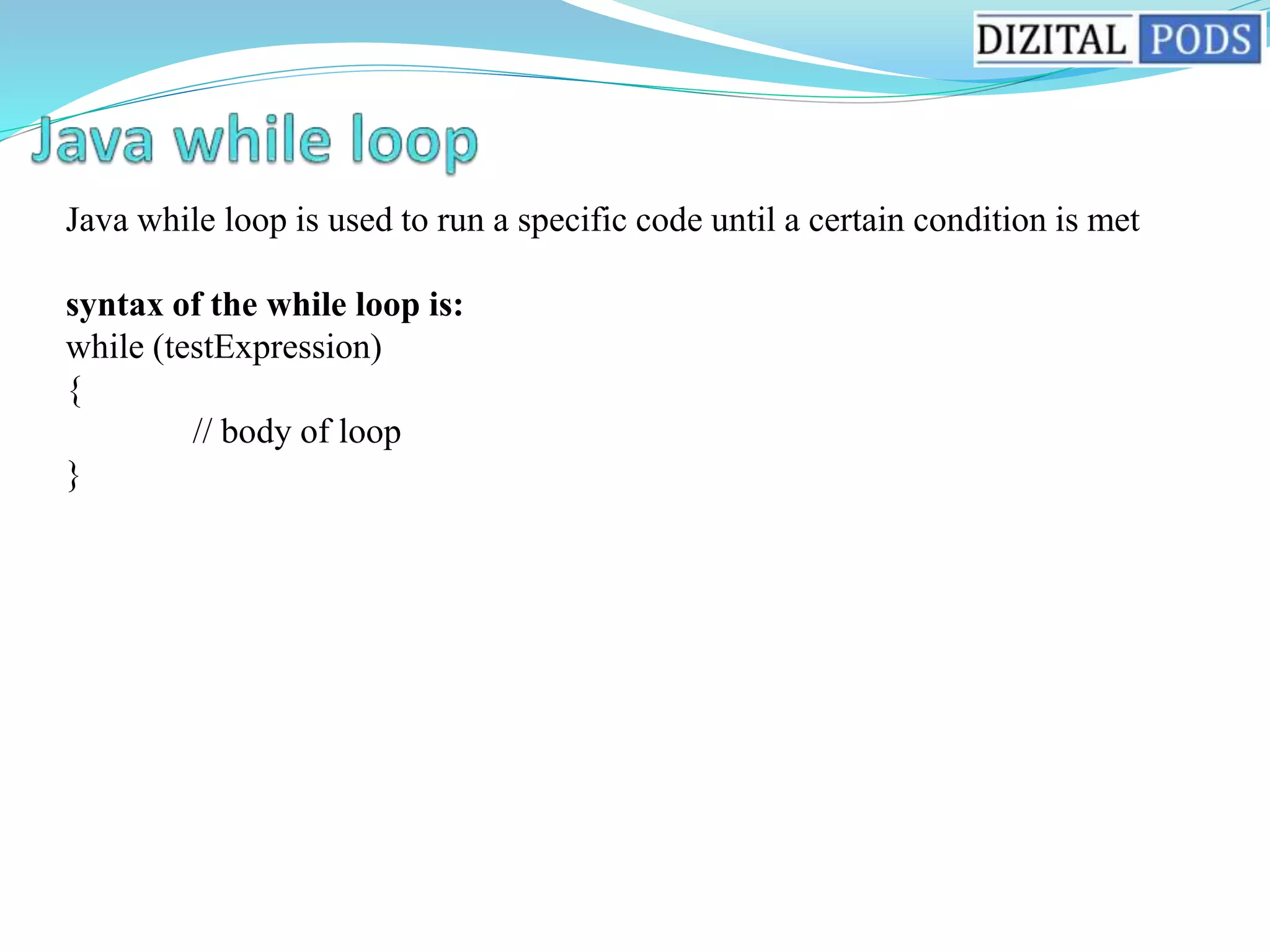Java while loop is used to run a specific code until a certain condition is met
syntax of the while loop is:
while (testExpression)
{
// body of loop
}
 