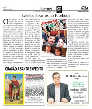 Niterói
24/01 a 07/02/15
www.dizjornal.com
5
InternetLaio Brenner - laiobrenner1@gmail.com
ORAÇÃOASANTO EXPEDITO
Festa 19 de abril. Comemora-se todo dia 19
Se vc. está com algum
, precisa de
, peça a Santo Expedito. Ele é o
Santo dos Negócios que precisam de pronta
solução e cuja invocação nunca é tardia.
Problema Difícil e
aparentemente sem Solução
Ajuda Urgente
ORAÇÃO
Obrigado.
: Meu Santo Expedito da Causas
Justas e Urgentes, socorrei-me nesta hora
de aflição e desespero. Intercedei junto
ao Nosso Senhor Jesus Cristo! Vós que
sois o Santo dos Aflitos, Vós que sois o
Santo das Causas Urgentes, protegei-me,
ajudai-me, Dai-me Força, Coragem e
Serenidade. Atendei o meu pedido: (fazer o
pedido) Ajudai-me a superar estas Horas
Difíceis, protegei-me de todos que possam
me prejudicar; Protegei minha família,
atendei o meu pedido com urgência.
Devolvei-me a Paz a Tranqüilidade
Serei grato pelo resto da minha vida
e levarei seu nome a todos que têm fé.
Rezar 1 Padre Nosso,1 Ave Maria
e Fazer o sinal da cruz.
“para que os pedidos sejam atendidos
é necessário que sejam justos”.
Agradeço a Santo Expedito a Graça Alcançada.Santo Expedito
O
ano passado, no Fa-
cebook, uma onda de
eventos completamente
sem sentido, tornou-se popular.
Os eventos são funções desen-
contradas, aleatórias e múltiplas
no Facebook: ao mesmo tempo
que são úteis para marcar o bar
do sábado com os amigos, a pe-
lada do domingo ou o churrasco
da turma do trabalho ou da fa-
culdade, eles são repetitivos e
incomodativos com gente que-
rendo te convidar para qualquer
coisa – de festas com estilos
musicais a promoções de iPho-
ne, bazares ou show da banda
do filho da prima da sua avó.
Entretanto, a zoeira (sempre ela,
salve zoeira!) retornou aos even-
tos do Facebook.
Tudo começou com a política (é
Eventos Bizarros no Facebook
claro), com eventos com
a “Despedida da Dilma”
e ”Despedida do Alck-
min”, feitos por oposito-
res desses governantes,
que queriam vê-los lon-
ge de seus cargos. Mas,
disso para a zoeira foi
um pulo. Que tal uma
Caravana para ir à plateia
do programa do Silvio
Santos? São 67 mil con-
firmados. Ou um meet
& greet com a Mamma
Bruschetta, colunista de
televisão e celebridades
de um programa vesper-
tino da TV Gazeta são
1,5 mil confirmados!
Há ainda quem faça
eventos com algo a se aprender,
como os tutoriais “para se livrar
das garras desse amor gostoso”
(2,6 mil confirmados) e “como
ajudar a segurar essa barra que
é gostar de você” (Raça Negra).
A novela “A Usurpadora”, da
grande vilã Paola Bracho, mere-
ceu uma comemoração de Bo-
das de Prata da gêmea boazinha
da personagem, Paulina Bracho
(16 mil confirmados). E aprovei-
tando uma frase clássica das dis-
cussões de internet, tem gente
que acha tudo isso uma grande
bobagem e criou a “Pia de Louça
Suja Para Lavar” (14 mil confir-
mados).
É importante perceber este
“mundo da internet”, que só se
projeta no Facebook. Quem vive
preso a outras audiências como
a da Globo, ignora estas ações
e personagens. Vale a pena vas-
culhar a internet-cult. De Face-
book a outras redes.
E você, que evento maluco você
criaria?
Afinal, a caixa de comentários é
que nem a zoeira: não tem limi-
tes também.
Dr. Helder Machado
Urologia
Tratamento de
Cálculo Renal
a Raio Laser
Rua Dr. Celestino, 26
Centro - Niterói.
Tels:2620-2084 /2613-1747
Clínica
Atendemos UNIMED
eParticular
Atendimento 24H pelo tels:
8840-0001e9956-1620
 