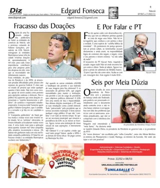 Niterói
07/02 a 21/02/15
www.dizjornal.com
6
Edgard Fonseca
edgard.fonseca22@gmail.com
Edição na internet para Hum milhão e 700 mil leitores
Fracasso das Doações
D
epois de uma fra-
cassada campa-
nha publicitária
de Natal, as entidades do
comércio de Niterói, sob
o pretenso comando de
Fabiano Gonçalves, pre-
sidente da CDL Niterói,
entregaram as entidades
filantrópicas (umas três) da
cidade irrisórias doações
de aproximadamente 6
mil reais, para cada. Estas
importâncias contribuem
para uma pequena parte
das despesas do mês, visto
que as necessidades são
infinitamente maiores.
Estas entidades, do pata-
mar da Pestalozzi e da APAE, já atraves-
sam pesadas dificuldades pelos atrasos dos
repasses do governo Federal. É claro que
no estado de penúria que estão qualquer
quantia é bem vinda. Não tem como recu-
sar, apesar de serem usadas como pretexto
para aparições vaidosas e eleitorais. Para o
público fica aparente que estas doações re-
presentam o “espírito benemerente e soli-
dário”, do caridoso e responsável cidadão-
empresário. Conversa mole! Somente quem
ganha é Fabiano Gonçalves, que é candida-
to a vereador e já fala em ser candidato a
prefeito.
A “Campanha publicitária” do Natal gas-
tou muitas e muitas vezes este irrisório va-
lor doado. Só os “prêmios” oferecidos, se
fossem leiloados arrecadariam muitas vezes
mais. E seria muito mais justa a aplicação
desta quantia. Gastam mal. Uma campanha
pífia, amadora, inconsistente e inócua. Os
lojistas não ganharam nada com esta mal fa-
dada campanha publicitária. O Natal foi um
fracasso vendas e as entidades filantrópicas
recebem este”dinheirinho”?
Até quando as outras entidades (ACIERJ
e Sindilojas) vão permitir o uso indevido
de suas imagens para fins eleitorais? E os
associados da gloriosa CDL, que pagam
mensalidades para manter a instituição,
vão permitir o uso do cargo de presidente
para objetivos políticos eleitorais? A CDL
tem uma estória de luta e imparcialidade.
Nas últimas eleições municipais o PT usou
as suas instalações como comitê eleitoral.
Tudo “patrocinado” pelo presidente que se
tornou secretário municipal. É lícito exercer
qualquer cargo público. O que não “com-
bina” é ser tudo ao mesmo tempo. Se qui-
ser ser secretario municipal, que renuncie a
presidência da CDL ou ao menos se licen-
cie. Agora, tornar uma instituição de classe
veículo de suas aspirações, é inteiramente
impróprio.
Alô Fabiano! E o tal espírito cristão que
você tanto prega? Vamos ajudar a APAE e
as demais de forma eficaz. Só pegar carona
na filantropia fica feio.
E Por Falar e PT
F
ico de queixo caído com desenvoltura téc-
nica que tem os militantes petistas quando
se trata de negar seus feitos. Não há in-
terrogatório que conduza a um petista a dizer
a verdade. É uma espécie de “cartilha bíblica da
inverdade”. Os promotores de justiça apresen-
tam as provas cabais, as testemunhas acusam
diretamente e ainda assim, na impossibilidade
lógica de contestar, eles negam, e negam, como
o seu patrono e mestre ensinou: “eu não sabia
de nada!”
O tesoureiro do PT Vaccari Neto, inquirido e
acuado, negou tudo! Não sei onde encontra for-
ças contra o óbvio. Todos já sabem. Agora é es-
perar a prisão do substituto do Delúbio Soares.
O pior é que eles são como ratos. Acaba-se com
um, ressurgem dez. Este esgoto é muito fértil...
Seis por Meia Dúzia
O
maior desafio do novo
presidente da Petro-
brás será a assinatura
do balanço ainda não finalizado,
pois poderá a ser processado cri-
minalmente caso o documento
ainda contenha erros e não in-
clua baixas relativas à corrupção.
Isso sem falar dos problemas que
irá ter com os americanos, acio-
nistas prejudicados, que não se
comportam com a tolerância dos
brasileiros.
Ninguém está entendendo a
“meia faxina”. Na diretoria ainda
se mantém Eduardo Dutra, ex-presidente da Petrobrás no governo Lula, e ex-presidente
do PT!!!
Os “novos diretores” são escolhidos pelo “velho Conselho”, entre eles Mirian Belchior,
ex-ministra do Planejamento e Guido Mantega, ex-ministro da Fazenda. Até onde vão
tapar o sol com peneiras?
Fabiano Gonçalves
Vaccari Neto
Ex-presidente da Petrobrás Graça Foster
 