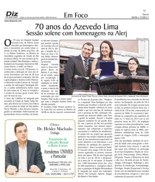 Niterói
08/08 a 22/08/15
www.dizjornal.com
Em Foco
12
Edição na internet para Hum milhão e 800 mil leitores
70 anos do Azevedo Lima
Sessão solene com homenagens na Alerj
Dr. Helder Machado
Urologia
Tratamento de
Cálculo Renal
a Raio Laser
Rua Dr. Celestino, 26
Centro - Niterói.
Tels:2620-2084 /2613-1747
Clínica
Atendemos UNIMED
eParticular
Atendimento 24H pelo tels:
8840-0001e9956-1620
O
s 70 anos do Hospital Estadual
Azevedo Lima, de Niterói, foram
marcados por homenagens a dire-
tores e funcionários em sessão solene re-
alizada na noite da última terça-feira, dia
4, no Palácio Tiradentes, no Plenário da
Assembleia Legislativa do Estado do Rio
de Janeiro (Alerj). Foi uma iniciativa da de-
putada estadual Tânia Rodrigues, médica e
fundadora da Associação Nacional de Defi-
cientes Físicos, a Andef, em Niterói.
A sessão reuniu cerca de 150 pessoas, re-
conhecendo a dedicação de cinco dos di-
versos funcionários com mais de 30 anos
de serviços prestados à instituição. São eles
o ginecologista e obstetra Carlos Malvone,
a enfermeira Luciléa Caetano de Azevedo,
a auxiliar de enfermagem Mariângela Gló-
ria, a auxiliar administrativa Joelza Lopes
de Lima (todas há 37 anos no hospital) e
o auxiliar de serviços gerais Cosme Silva,
com 30 anos de casa.
A mesa dos trabalhos foi integrada pelo
secretário de Estado de Saúde, Felipe Pei-
xoto; pela diretora do Cremerj, Ilza Fellows
; pela secretária de Saúde de Silva Jardim,
Tereza Abrahão; e dois diretores homena-
geados na solenidade: André Guanaes (su-
perintendente técnico-científico do Institu-
to Sócrates Guanaes,
que assumiu a gestão
do Azevedo Lima em
abril de 2014 e diri-
giu o hospital até o
início do ano) e Gi-
sela Motta, diretora-
geral do hospital des-
de fevereiro.
Hospital Azevedo
Lima é a única emer-
gência aberta em
Niterói. É um hospi-
tal do estado, passa
por recuperação e
já registra 65% de
ampliação no atendi-
mento. Atualmente,
a quase a maioria das
demandas da saú-
de do município são
sustentadas por este
hospital. Hoje ocupa o mesmo papel
que tinha o Hospital Antônio Pedro nas
décadas passadas.
O secretário Felipe Peixoto declarou es-
tar muito feliz em retornar ao Plenário da
ALERJ em dia tão especial, comemorando
os 70 anos do Azevedo Lima. “Parabeni-
zo a deputada Tânia Rodrigues por esta
iniciativa que reconhece o nível dos profis-
sionais desse hospital, referência em nossa
cidade e que vive uma fase de mudanças
com a presença do ISG, instituição sele-
cionada por processo público para fazer
a gestão da unidade. Assumir o hospital
naquelas condições foi um grande desa-
fio, mas a parceria do ISG tem permitido
muitas conquistas, com números impres-
sionantes, que comprovam o expressivo
crescimento e a melhoria do atendimento.
O estado tem um projeto que queremos
aprimorar, mas sempre cuidando do prédio
atual, já com investimentos importantes no
centro obstétrico e em enfermarias, e com
melhorias da satisfação dos pacientes e
funcionários”- disse o secretário de Saúde.
O Azevedo Lima atingiu 350 mil atendi-
mentos registrados no primeiro semestre
desse ano (quase 70% do total registrado
em todo o ano de 2014) e ultrapassan-
do a marca de 55 mil partos. O hospital
tem 1.600 funcionários (entre eles, cerca
de 500 estatutários) e emergência aberta
para a população da Região Metropolitana
II, integrada por outros seis municípios:
Maricá, São Gonçalo, Itaboraí, Tanguá,
Rio Bonito e Silva Jardim.
O atendimento vem crescendo em diversos
setores. Na Ortopedia, até junho de 2014
eram realizadas 30 cirurgias mensais (uma
ao dia); no primeiro semestre desse ano, a
média foi de 120 ao mês, evidenciando um
aumento de 300%. O crescimento é iden-
tificado no comparativo das estatísticas de
todos os 12 meses de 2014 com os seis
primeiros meses de 2015. Há ampliação
expressiva em vários procedimentos, como
cirurgias eletivas (próximo de 400%), ci-
rurgias de urgência (mais de 80%), aten-
dimentos ambulatoriais (mais de 33%),
exames de imagem (35%) e internações
(quase 15%).
Uma das prioridades imediatas da secre-
taria de Saúde nesta atual gestão, o Hos-
pital Azevedo Lima, torna-se a cada dia
que passa uma referência na otimização
de serviços hospitalares. Dispõe de: Cirur-
gia Geral, Neurocirurgia, Clínica Médica,
Ortopedia, Trauma e Obstetrícia de baixo
e alto risco. Há ainda serviços de Aneste-
siologia, Enfermagem, Radiologia e aten-
dimentos de Fisioterapia; Fonoaudiologia,
Psicologia, Terapia Ocupacional e Serviço
Social, com um ambulatório para consultas
de procedimentos cirúrgicos e outro para
tratamento de pacientes com HIV.
Secretário de Saúde Felipe Peixoto, Gisela Mota, diterota do hospital HAL e deputada Tânia Rodrigues
Mauricio Bazilio
 
