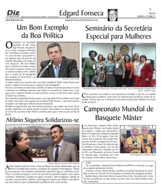 Niterói
08/08 a 22/08/15
www.dizjornal.com
O
presidente da Assembleia
Legislativa do Rio (Alerj),
Jorge Picciani, reorganizan-
do as contas conseguiu economizar
R$ 128 milhões no primeiro semes-
tre. Com este feito, será possível su-
prir algumas áreas do governo que
enfrenta dificuldades em tempos de
crise. Repassou R$ 28,9 milhões
para o Governo do Estado comprar
50 scanners corporais e acabar com
as revistas vexatórias e R$ 3 milhões
para a compra de 40 mamógrafos
para hospitais da Zona Oeste e da
Baixada Fluminense.
A melhor notícia é um encontro com o secretário estadual de Saúde, Felipe Peixoto, para
acertar o repasse de recursos para a compra de mais mamógrafos.
Picciani é um homem de muita visão e identifica na saúde o local ideal para alocar recursos
e minimizar os problemas estruturais que vinham se arrastando por muitos anos, e que
agora com o empenho hercúleo do atual secretário, começa a tomar bons rumos, apesar
de toda crise econômica.
Este empenho do deputado Picciani mostra a sua capacidade de fazer política para o bem
de todos. Está vendo a luta exaustiva do secretário Felipe Peixoto, e como bom parceiro
vai ajudar o secretário para melhorias do povo fluminense.
Parabéns ao Jorge Picciani, que como homem de palavra e que cumpre seus tratos, dá um
exemplo significativo aos demais quando reconhece bons projetos e o desejo inconteste
de acertar do secretário Felipe Peixoto. Caminhar juntos para o bem do povo do Rio de
Janeiro.
6
Edgard Fonseca
edgard.fonseca22@hotmail.com
Edição na internet para Hum milhão e 700 mil leitores
Um Bom Exemplo
da Boa Política
Afrânio Siqueira Solidarizou-se
Afrânio Siqueira acaba de assinar a ficha de filiação do partido Solidariedade, que em
Niterói é presidido pelo vereador e presidente do Legislativo Paulo Bagueira. Afrânio
já foi vereador por três mandatos, administrador regional do Ingá, ex- presidente da NI-
TPrev e secretário de Esporte e Lazer, Vai concorrer nas próximas eleições a uma cadeira
na Câmara. Atualmente o partido tem quatro vereadores: além de Bagueira, Andrigo de
Carvalho, Emanuel Rocha e Betinho. Paulo Bagueira declarou que Afrânio é um político
que honra Niterói e para o Solidariedade é gratificante tê-lo como membro.
Campeonato Mundial de
Basquete Máster
Seminário da Secretária
Especial para Mulheres
Cinco encontros com mulheres com expressão na sociedade e que tem um trabalho
voltado para as mulheres, serão marca de referência para em diversos setores da so-
ciedade. Começa aqui com o Seminário da Secretária Especial para Mulheres do Estado
do Rio de Janeiro.
Luiz Felipe Reys e Rogério Touro embar-
carão para Orlando, nos Estados Unidos
para integrar a equipe que representará o
Brasil no Campeonato Mundial de Basquete
Master, de 20 a 30 de agosto. Estes nite-
roienses que já possuem vários títulos inter-
nacionais atuarão na categoria até 70 anos.
Eles afirmam que a chance de vitória da equi-
pe brasileira é muito grande, pois nos dois
campeonatos anteriores, realizados em Na-
tal- RN e em Thessalonik, na Grécia, ficaram
em segundo lugar. Consideram que neste
ano a equipe é ainda melhor. Vamos torcer.
....ZAPS
... Por unanimidade, o deputado Comte Bittencourt (PPS) foi reconduzido, ao cargo
de corregedor parlamentar da Alerj.
... O jurista e escritor Aloysio Picanço, membro da Academia Fluminense de Letras,
faleu no dia 6 aos 94 anos. Ele foi presidente do Instituto dos Advogados do Brasil
...Também faleceu Silvia Calil, filha de Antonio Petrus Calil e Terezinha Calil. A obra
Tio Sam, presidida por sua mãe sentirá a sua falta, além, dos irmãos Toninho e Mar-
celo. Lamentamos.
Rosangela Solano, Dep. Marta Rocha, Ana Rocha, Zezé Gomes - pres. do PSDB Mulher, Vereadora Tania
Bastos e Helena Piragibi
Deputado Jorge Picciani
Afrânio Siqueira e vereador Paulo Bagueira
Luiz Felipe Reys e Rogério Touro
 