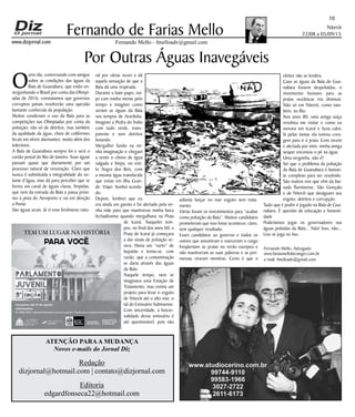 Niterói
22/08 a 05/09/15
www.dizjornal.com
10
Fernando Mello - fmelloadv@gmail.com
Fernando de Farias Mello
ATENÇÃO PARAA MUDANÇA
Novos e-mails do Jornal Diz
Redação
dizjornal@hotmail.com | contato@dizjornal.com
Editoria
edgardfonseca22@hotmail.com
Fernando Mello, Advogado
www.fariasmelloberanger.com.br
e-mail: fmelloadv@gmail.com
SECRETARIA
DE EDUCAÇÃO
SECRETARIA DE
ESPORTE, LAZER
E JUVENTUDE
Informações:
21 2588-1202 | www.parlamento-juvenil.rj.gov.br | facebook.com/parlamentojuvenilrio
Inscrições: até 31 de agosto
Por Outras Águas Inavegáveis
O
utro dia, conversando com amigos
sobre as condições das águas da
Baía de Guanabara, que estão en-
vergonhando o Brasil por conta das Olimpí-
adas de 2016, constatamos que governos
corruptos jamais resolverão uma questão
bastante conhecida da população.
Muitos condenam o uso da Baía para as
competições nas Olimpíadas por conta da
poluição; não só de detritos, mas também
da qualidade da água, cheia de coliformes
fecais em níveis alarmantes, muito além dos
toleráveis.
A Baía de Guanabara sempre foi e será o
cartão postal do Rio de Janeiro. Suas águas
passam quase que diariamente por um
processo natural de renovação. Claro que
nunca é substituída a integralidade do vo-
lume d’água, mas dá para perceber que se
forma um canal de águas claras, límpidas,
que vem da entrada da Baía e passa próxi-
mo à pista do Aeroporto e vai em direção
a Ponte.
São águas azuis. Já vi esse fenômeno natu-
ral por várias vezes e dá
aquela sensação de que a
Baía dá uma respirada.
Durante o bate-papo, via-
jei com minha mente pelo
tempo e imaginei como
seriam as águas da Baía
nos tempos de Araribóia.
Imaginei a Pedra do Índio
com tudo verde, trans-
parente e sem detritos
boiando.
Mergulhei fundo na mi-
nha imaginação e cheguei
a sentir o cheiro de água
salgada e limpa, no esti-
lo Angra dos Reis, com
a mesma água translúcida
que existe em Ilha Gran-
de. Viajei. Sonhei acorda-
do.
Depois, lembrei que eu
era ainda um garoto e fui alertado pela mi-
nha mãe para que mantivesse minha boca
fechadíssima quando mergulhava na Praia
de Icaraí. Naqueles tem-
pos, no final dos anos 60, a
Praia de Icaraí já começava
a dar sinais de poluição se-
vera. Havia um “surto” de
hepatite e temia-se, com
razão, que a contaminação
se daria através das águas
da Baía.
Naquele tempo, nem se
imaginava uma Estação de
Tratamento, mas existia um
projeto para levar o esgoto
de Niterói até o alto mar, o
tal do Emissário Submarino.
Com sinceridade, a funcio-
nalidade desse emissário é
até questionável, pois não
adianta lançar no mar esgoto sem trata-
mento.
Várias foram os investimentos para “acabar
coma poluição da Baía”. Muitos candidatos
prometeram que isso fosse acontecer, claro,
sem qualquer resultado.
Esses candidatos ao governo e todos os
outros que assumiram e exerceram o cargo
freqüentam as praias no verão europeu e
não mantiveram as suas palavras e as pro-
messas viraram mentiras. Certo é que o
eleitor não se lembra.
Caso as águas da Baía de Gua-
nabara fossem despoluídas, o
movimento humano para as
praias oceânicas iria diminuir.
Não só em Niterói, como tam-
bém, no Rio.
Nos anos 80, uma amiga suíça
resolveu me visitar e como eu
morava em Icaraí e fazia calor,
lá pelas tantas ela tomou cora-
gem para ir à praia. Com receio
e alertada por mim, minha amiga
sequer encostou o pé na água.
Uma vergonha, não é?
Sei que o problema da poluição
da Baía de Guanabara é bastan-
te complexo para ser resolvido.
São muitos rios que vêm da bai-
xada fluminense, São Gonçalo
e de Niterói que deságuam seu
esgoto, detritos e corrupção.
Tudo que é podre é jogado na Baía de Gua-
nabara. É questão de educação e honesti-
dade
Poderíamos jogar os governadores nas
águas poluídas da Baía... Não! Isso, não...
Lixo se joga no lixo.
 