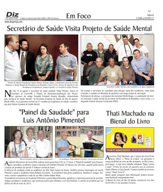 Niterói
22/08 a 05/09/15
www.dizjornal.com
Em Foco
12
Edição na internet para Hum milhão e 800 mil leitores
Secretário de Saúde Visita Projeto de Saúde Mental
N
o dia 14 de agosto o secretário de saúde estadual, Felipe Peixoto, visitou no
município de Carmo/RJ o Projeto de Desinstitucionalização dos Pacien-
tes egressos do antigo Hospital Estadual Teixeira Brandão, desenvolvido
pela Gerência de Saúde Mental da Secretaria Estadual de Saúde do Rio de Janeiro.
Desde 2005, os ex-pacientes moram em 21 residências terapêuticas na cidade, coordena-
das pelo Núcleo Estadual de Saúde Mental.
Diretor do Núcleo Estadual de Saúde Mental, Rodrigo Japur; coordenador geral de Direitos
Humanos e Saúde Mental da Presidência da República, Lúcio Costa; técnica de referência das
Residências Terapêuticas, Janine Fajardo; e o secretário Felipe Peixoto. Secretário Felipe Peixoto com residentes e as duas cuidadoras
Na ocasião o secretário foi convidado para almoçar numa das residências, onde pôde
constatar o cuidado em liberdade de pacientes com longo tempo de internação.
Participaram do almoço, a promotora do município Sheila Vargas, o coordenador de direi-
tos humanos e saúde mental da secretaria da Presidência da República, Lúcio Costa, e o
deputado Federal Sóstenes Cavalcante (PSD).
Aescritora Thati Machado, que é autora dos livros"Com
Outros Olhos" e "Ponte de Criatal", vai aproveitar o
ensejo da Bienal do Livro do Rio de Janeiro, no Rio Centro,
para lançar o mais novo trabalho intitulado "Papel, caneta
e ação". O livro foi escrito em parceria com as escritoras
Aimee Oliveira e Clara Savelli. A autora também já escreveu
a peça " Poder Extra G".
Quem quiser pesquisar mais informações poderá acessar:
www.facebook.com/pontedecristal.
A Bienal do Livro do Rio de Janeiro acontecerá nos dias
05,07,09 e13 de setembro corrente.
Thati Machado na
Bienal do Livro
"Painel da Saudade" para
Luis Antônio Pimentel
Academia Niteroiense de Letras/ANL realizou nesta quarta feira (19), às 17 horas, o "Painel da Saudade" para homena-
gear o jornalista, acadêmico, poeta e haicaísta Luís Antônio Pimentel. Ele faleceu aos 103 anos, quando ainda exercia
a função de jornalista nos jornais A Tribuna e Jornal de Icaraí.
O discurso de saudação coube ao acadêmico da ANL Sávio Soares de Sousa. Também prestou homenagem ao mestre
Pimentel o poeta e acadêmico Paulo Roberto Cecchetti. A cerimônia é feita pelos acadêmicos, familiares e amigos. Pre-
sente a eterna companheira e mãe de seu filho Zuleika Hallais Wash.
A presidente em exercício da Academia Professora e poeta Marcia Pessanha, agradeceu a expressiva presença de parentes,
amigos, jornalistas e acadêmicos, que estiveram juntos para relembrar, com suas histórias, o carinho ao jornalista que nos
deixou em 06 de maio de 2015.
Divulgação SES
Marcia Pessanha, Zuleica e Sávio Souza Soares Os acadêmicos Paulo Roberto Cecchetti e Sávio Soares de Souza
 