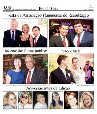 Niterói
22/08 a 05/09/15
www.dizjornal.com
8
Renda Fina
Aniversariantes da Edição
Ciça Almeida Fátima Prado Fernando Martins Andreia Azeredo Sandra Guedes Milena Beranger
Edição na internet para Hum milhão e 700 mil leitores
Festa da Associação Fluminense de Reabilitação
188 Anos dos Cursos Jurídicos Vitor e Mirla
Felipe Peixoto e Bruno LessaTelmo Hoeltz, Nilce Belchior (presidente da AFR) e secretário de Saúde Estadual Felipe Peixoto
Vitor Uzeda Sandrini e Mirla CostaMônica Ventura Rosa, diretora-tesoureira, e Fernando Dias, vice-presidente da OAB Niterói
Fausto e Valéria
Ulisses Franceschi Julio Cerino
Fausto e Valéria
 