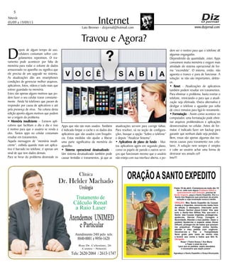 Niterói
05/09 a 19/09/15
www.dizjornal.com
5
InternetLaio Brenner - dizjornal@hotmail.com
Travou e Agora?
D
epois de algum tempo de uso,
celulares costumam sofrer con-
gelamentos repentinos. O tra-
vamento pode acontecer por falta de
memória para rodar o volume de dados
armazenado no aparelho ou significa que
ele precisa de um upgrade no sistema.
As atualizações dão aos smartphones
condições de gerenciar melhor arquivos,
aplicativos, fotos, vídeos e tudo mais que
estiver guardado na memória.
Estes são apenas alguns motivos que po-
dem fazer o seu celular travar constante-
mente. Ainda há telefones que param de
responder por causa de aplicativos e até
pela presença de vírus. Na coluna desta
edição aponto alguns motivos que podem
ser a origem do problema.
• Memória insuficiente – Existem apli-
cativos que facilitam o dia a dia e isso
é motivo para que o usuário se renda a
eles. Tantos apps no celular costumam
resultar em travamentos.
Aquela mensagem de “memória insufi-
ciente”, exibida quando mais um aplica-
tivo é barrado no telefone, é apenas um
sinal de que tem dados demais.
Para se livrar do problema desinstale os
ORAÇÃOASANTO EXPEDITO
Festa 19 de abril. Comemora-se todo dia 19
Se vc. está com algum
, precisa de
, peça a Santo Expedito. Ele é o
Santo dos Negócios que precisam de pronta
solução e cuja invocação nunca é tardia.
Problema Difícil e
aparentemente sem Solução
Ajuda Urgente
ORAÇÃO
Obrigado.
: Meu Santo Expedito da Causas
Justas e Urgentes, socorrei-me nesta hora
de aflição e desespero. Intercedei junto
ao Nosso Senhor Jesus Cristo! Vós que
sois o Santo dos Aflitos, Vós que sois o
Santo das Causas Urgentes, protegei-me,
ajudai-me, Dai-me Força, Coragem e
Serenidade. Atendei o meu pedido: (fazer o
pedido) Ajudai-me a superar estas Horas
Difíceis, protegei-me de todos que possam
me prejudicar; Protegei minha família,
atendei o meu pedido com urgência.
Devolvei-me a Paz a Tranqüilidade
Serei grato pelo resto da minha vida
e levarei seu nome a todos que têm fé.
Rezar 1 Padre Nosso,1 Ave Maria
e Fazer o sinal da cruz.
“para que os pedidos sejam atendidos
é necessário que sejam justos”.
Agradeço a Santo Expedito a Graça Alcançada.Santo Expedito
Dr. Helder Machado
Urologia
Tratamentode
Cálculo Renal
a Raio Laser
Rua Dr. Celestino, 26
Centro - Niterói.
Tels:2620-2084 /2613-1747
Clínica
Atendemos UNIMED
eParticular
Atendimento 24H pelo tels:
8840-0001e9956-1620
Apps que não são mais usados. Também
é indicado limpar o cache e os dados dos
aplicativos que são usados com frequên-
cia. Estas medidas vão ajudar a liberar
uma parte significativa da memória do
aparelho.
• Sistema operacional desatualizado -
Um sistema desatualizado também pode
causar lentidão e travamentos, já que as
atualizações servem para corrigir falhas.
Para resolver, vá na seção de configura-
ções, busque a opção “Sobre o telefone”
e depois ”Atualizar Sistema”.
• Aplicativos de plano de fundo - Mui-
tos aplicativos agem em segundo plano,
como os papéis de parede e outros servi-
ços que funcionam mesmo que o usuário
não esteja com sua interface aberta, e po-
dem ser o motivo para que o telefone dê
algumas engasgadas.
Dependendo da quantidade, estes Apps
consomem muita memória e exigem mais
atividade do sistema operacional de for-
ma “escondida”. O sistema, então, não
aguenta o tranco e para de funcionar. A
solução: se não são importantes, delete-
os.
• Reset - Atualizações de aplicativos
também podem resultar em travamentos.
Para eliminar o problema, basta resetar o
telefone, reiniciando-o para que a atuali-
zação seja efetivada. Outra alternativa é
desligar o telefone e aguardar por volta
de cinco minutos para ligá-lo novamente.
• Formatação - Assim como acontece no
computador, uma formatação pode elimi-
nar arquivos problemáticos e aplicações
desnecessárias no celular. Antes de for-
matar, é indicado fazer um backup para
garantir que nenhum dado seja perdido.
Bem, essas são apenas algumas das inu-
meras causas para travamento nos celu-
lares. A solução nem sempre é simples
e cabe ao usuário achar uma forma de
destravar seu amado cel!
Inte!!!
 
