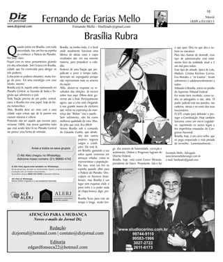 Niterói
18/09 a 03/10/15
www.dizjornal.com
10
Fernando Mello - fmelloadv@gmail.com
Fernando de Farias Mello
ATENÇÃO PARAA MUDANÇA
Novos e-mails do Jornal Diz
Redação
dizjornal@hotmail.com | contato@dizjornal.com
Editoria
edgardfonseca22@hotmail.com
Fernando Mello, Advogado
www.fariasmelloberanger.com.br
e-mail: fmelloadv@gmail.com
Brasília Rubra
Q
uando estive em Brasília, com toda
sinceridade, tive um frio na espinha
ao conhecer o Palácio do Planalto.
Por fora, claro.
Fiquei com os meus pensamentos girando
em alta velocidade. Sim! Estava em Brasília,
cidade que foi construída para abrigar os
três poderes.
Colocaram os poderes distantes, muito lon-
ge do povo. Foi uma estratégia com esse
intuito, mesmo.
Brasília está lá, aquele avião repousando no
Planalto Central, se fazendo de boba e fin-
gindo que administra o país.
Toda Nação precisa de um poder central,
claro, e Brasília vive esse papel, hoje de for-
ma melancólica.
Aliás, Brasília deve ser vista com o uma
cidade cujas coisas que de lá partem nos
causam náuseas e cólicas.
Pretendo não ser aquele que escreve para
reclamar 100%, mas aturar quietinho tudo
que está sendo feito lá no Planalto Central
me parece uma forma de omissão.
Brasília, na minha visão, é o local
onde atualmente funciona uma
fábrica de ideias ruins e cujos
resultados são, em sua enorme
maioria, para prejudicar o cida-
dão.
Poderes de uma Nação que pre-
judicam o povo o tempo todo,
deveriam ser expurgados porque
não representam mais os anseios
da nação.
Aliás, devem-se respeitar os re-
sultados das eleições. Já escrevi
sobre isso aqui. Dilma deve go-
vernar até o final. Principalmente
agora, que a crise está chegando
à sua grande massa de eleitores
que votou na esperança da man-
tença das “Bolsas” isso e aquilo.
Sem sofrimento, não há como
melhorar qualidade de voto. Mas,
do jeito que está, fica difícil!
Vemos Brasília sob o comando
do Eduardo Cunha, que desde-
nha dos outros
poderes, negocia
cargos e condi-
ções. Ele está lá,
em Brasília, gastando a sua
saliva quase venenosa em
ameaças veladas, como se
representasse a população.
Por isso, senti um frio na
espinha quando olhei para
o Palácio do Planalto. Des-
culpem os heroicos brasi-
lienses, mas Brasília é um
lugar sem esquinas onde o
povo sofre e o poder anda
de chapa branca, digo, pre-
ta.
Brasília ficou para trás do
tempo e longe, muito lon-
ge, dos anseios de honestidade, correção e
sentimento. Ordem e Progresso fugiram do
Distrito Federal.
Brasília, hoje, está como Eurico Miranda,
presidente do Vasco. Prepotente, fala e faz
o que quer. Deu no que deu e so-
frem os vascaínos.
Para não chamar de demodé, esse
tipo de administrador está total-
mente fora da realidade atual e é
um mal para todos.
Esse tipo de atitude, típica de Lula,
Maduro, Cristina Kirchner, Correa,
Evo Morales, e “os Castros”, levam
sofrimento e subdesenvolvimento a
todos.
Voltando à Brasília, entrei no prédio
do Supremo Tribunal Federal.
Fui muito bem recebido, como to-
dos os advogados o são, aliás. O
poder judicial está nas paredes, nas
cadeiras, mesas e no rosto dos seus
funcionários.
O STF, criado para defender e pro-
teger a Constituição. Hoje também
funciona como um micro Legislati-
vo, suprimindo os vazios legais e
leis imperfeitas emanadas do Con-
gresso Nacional.
Brasília, hoje, é um carro velho, que
só pega empurrado e está pintada
de vermelho. Lamentavelmente...
Avise a todos os seus grupos
O Alô Alerj chegou no WhatsApp.
Adicione nosso número: (21) 98890-4742
O Alô Alerj agora está também no WhatsApp.
Envie denúncias, dúvidas ou reclamações. Depois, a gente acompanha
a solução com os órgãos responsáveis.
Se preferir, disque 0800 022 0008 e fale pelo telefone.
Alô Alerj no WhatsApp.
Nossa melhor resposta é o seu problema resolvido.
 