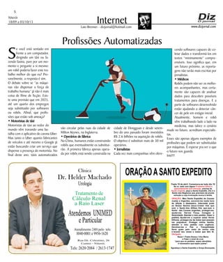 Niterói
18/09 a 03/10/15
www.dizjornal.com
5
InternetLaio Brenner - dizjornal@hotmail.com
Profissões Automatizadas
S
e você está sentado em
frente a um computador,
dirigindo um táxi ou fa-
zendo faxina, pare por um mo-
mento e pergunte a si mesmo:
um robô poderia fazer este tra-
balho melhor do que eu? Pro-
vavelmente, a resposta é sim.
O debate sobre se “as máqui-
nas vão dispensar a força de
trabalho humana” já não é mais
coisa de filme de ficção. Exis-
te uma previsão que em 2025,
até um quarto dos empregos
seja substituído por softwares
ou robôs. Afinal, que profis-
sões que estão sob ameaça?
• Motoristas de táxi
Motoristas de táxi ao redor do
mundo vêm travando uma ba-
talha com o aplicativo de carona Uber.
Mas tanto o Uber quanto fabricantes
de veículos e até mesmo o Google já
estão buscando criar um serviço que
dispense a presença do motorista. No
final deste ano, táxis automatizados
ORAÇÃOASANTO EXPEDITO
Festa 19 de abril. Comemora-se todo dia 19
Se vc. está com algum
, precisa de
, peça a Santo Expedito. Ele é o
Santo dos Negócios que precisam de pronta
solução e cuja invocação nunca é tardia.
Problema Difícil e
aparentemente sem Solução
Ajuda Urgente
ORAÇÃO
Obrigado.
: Meu Santo Expedito da Causas
Justas e Urgentes, socorrei-me nesta hora
de aflição e desespero. Intercedei junto
ao Nosso Senhor Jesus Cristo! Vós que
sois o Santo dos Aflitos, Vós que sois o
Santo das Causas Urgentes, protegei-me,
ajudai-me, Dai-me Força, Coragem e
Serenidade. Atendei o meu pedido: (fazer o
pedido) Ajudai-me a superar estas Horas
Difíceis, protegei-me de todos que possam
me prejudicar; Protegei minha família,
atendei o meu pedido com urgência.
Devolvei-me a Paz a Tranqüilidade
Serei grato pelo resto da minha vida
e levarei seu nome a todos que têm fé.
Rezar 1 Padre Nosso,1 Ave Maria
e Fazer o sinal da cruz.
“para que os pedidos sejam atendidos
é necessário que sejam justos”.
Agradeço a Santo Expedito a Graça Alcançada.Santo Expedito
Dr. Helder Machado
Urologia
Tratamentode
Cálculo Renal
a Raio Laser
Rua Dr. Celestino, 26
Centro - Niterói.
Tels:2620-2084 /2613-1747
Clínica
Atendemos UNIMED
eParticular
Atendimento 24H pelo tels:
8840-0001e9956-1620
vão circular pelas ruas da cidade de
Milton Keynes, na Inglaterra.
• Operários de fábrica
Na China, humanos estão construindo
robôs que eventualmente os substitui-
rão. A primeira fábrica apenas opera-
da por robôs está sendo construída na
cidade de Dongguan e desde setem-
bro do ano passado foram investidos
R$ 2,6 bilhões na aquisição de robôs.
O objetivo é substituir mais de 30 mil
operários.
• Jornalistas
Cada vez mais companhias vêm ofere-
cendo softwares capazes de co-
letar dados e transformá-los em
textos “minimamente” compre-
ensíveis. Isso significa que, em
um futuro próximo, as reporta-
gens não serão mais escritas por
jornalistas.
• Médicos
Robôs podem não ser os melho-
res acompanhantes, mas certa-
mente são capazes de analisar
dados para descobrir possíveis
tratamentos para doenças. E a
partir de softwares desenvolvido
estão ajudando a detectar cân-
cer de pele em estágio inicial.
Atualmente, homem e robô
vêm trabalhando lado a lado na
medicina, mas talvez o cenário
mude no futuro, acreditam especialis-
tas.
Esses são apenas alguns exemplos de
profissões que podem ser substituídas
por máquinas. É esperar pra ver o que
o futuro nos guarda.
Inté!!!
 