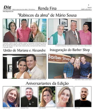 Niterói
18/09 a 03/10/15
www.dizjornal.com
8
Renda Fina
Aniversariantes da Edição
Ivone Marcolini Emmanuel Nazar Lilian Monteiro Matilde Pombo Hegas Zulu
Edição na internet para Hum milhão e 700 mil leitores
"Rabiscos da alma" de Mário Sousa
União de Mariana e Alexandre Inauguração do Barber Shop
Paulo Robert, Paula e Joemir RamosMariana Barbosa e Alexandre Carvalho
A Exposição "Rabiscos da alma", desenhos e pinturas, do jornalista e artista plástico Mário de
Sousa, ficará aberta ao público até dia 2 de outubro, das 10 h às 18 h, no Espaço Cultural Glia,
Rua Dr. Nilo Peçanha, 142, Ingá. Na foto: diretora da Glia, Ana Paula Gester, Mario de Souza
e sua mulher, Simone.
O curador da Exposição Paulo Roberto Cechetti, Silvio Lessa e Mário de Sousa
Julio Cerino Julio Cerino
Leo Caldeira
 