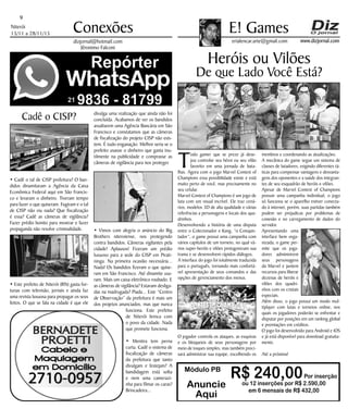 Niterói
13/11 a 28/11/15
www.dizjornal.com
9
Conexões
erialencar.arte@gmail.com
E! Games
dizjornal@hotmail.com
Jêronimo Falconi
Módulo PB
R$ 240,00Por inserção
ou 12 inserções por R$ 2.590,00
em 6 mensais de R$ 432,00
Anuncie
Aqui
Heróis ou Vilões
De que Lado Você Está?
T
odo gamer que se preze já dese-
jou controlar seu héroi ou seu vilão
favorito em uma jornada de bata-
lhas. Agora com o jogo Marvel Contest of
Champions essa possibilidade existe e está
muito perto de você, mas precisamente no
seu celular.
Marvel Contest of Champions é um jogo de
luta com um visual incrível. Ele traz cená-
rios, modelos 3D de alta qualidade e várias
referências a personagens e locais dos qua-
drinhos.
Desenvolvendo a história de uma disputa
entre o Colecionador e Kang, “o Conquis-
tador”, o game possui uma campanha com
vários capítulos de um torneio, no qual vá-
rios super-heróis e vilões protagonizam sua
trama e se desenvolvem rápidos diálogos.
A interface do jogo foi totalmente traduzida
para o português, tornando mais confortá-
vel apresentação de seus comandos e das
opções de gerenciamento dos menus.
O jogador controla os ataques, as esquivas
e os bloqueios de seus personagens por
meio de toques simples, mas também preci-
sará administrar sua equipe, escolhendo os
membros e coordenando as atualizações.
A mecânica do game segue um sistema de
classes de lutadores, exigindo diferentes tá-
ticas para compensar vantagens e desvanta-
gens dos oponentes e a saúde dos integran-
tes de seu esquadrão de heróis e vilões.
Apesar de Marvel Contest of Champions
possuir uma campanha individual, o jogo
só funciona se o aparelho estiver conecta-
do à internet, porém, suas partidas também
podem ser prejudicas por problemas de
conexão e no carregamento de dados do
servidor.
Apresentando uma
interface bem orga-
nizada, o game per-
mite que os joga-
dores administrem
seus personagens
da Marvel e juntem
recursos para liberar
dezenas de heróis e
vilões dos quadri-
nhos com os cristais
especiais.
Além disso, o jogo possui um modo mul-
tiplayer com lutas e torneios online, nos
quais os jogadores poderão se enfrentar e
disputar por posições em um ranking global
e premiações em créditos.
O jogo foi desenvolvido para Android e iOS
e já está disponível para download gratuita-
mente.
Até a próxima!
Cadê o CISP?
• Cadê o tal de CISP prefeitura? O ban-
didos dinamitaram a Agência da Caixa
Econômica Federal aqui em São Francis-
co e levaram o dinheiro. Tiveram tempo
para fazer o que quiseram. Fugiram e o tal
de CISP não viu nada? Que fiscalização
é essa? Cadê as câmeras de vigilância?
Fazer prédio bonito para mostrar e fazer
propaganda não resolve criminalidade.
• Este prefeito de Niterói (RN) gasta for-
tunas com televisão, jornais e ainda faz
uma revista luxuosa para propagar os seus
feitos. O que se fala na cidade é que ele
divulga uma realização que ainda não foi
concluída. Acabamos de ver os bandidos
assaltarem uma Agência Bancária em São
Francisco e constatamos que as câmeras
de fiscalização do projeto CISP não exis-
tem. É tudo enganação. Melhor seria se o
prefeito usasse o dinheiro que gasta inu-
tilmente na publicidade e comprasse as
câmeras de vigilância para nos proteger.
• Vimos com alegria o anúncio do Big
Brothers niteroiense, nos protegendo
contra bandidos. Câmeras vigilantes pela
cidade! Aplausos! Fizeram um prédio
luxuoso para a sede do CISP em Pirati-
ninga. Na primeira ocasião necessária...
Nada! Os bandidos fizeram o que quise-
ram em São Francisco. Até dinamite usa-
ram. Mais um caixa eletrônico roubado. E
as câmeras de vigilância? Estavam desliga-
das na madrugada? Piada... Este “Centro
de Observação” da prefeitura é mais um
dos projetos anunciados, mas que nunca
funciona. Este prefeito
de Niterói brinca com
o povo da cidade. Nada
que promete funciona.
• Mentira tem perna
curta. Cadê o sistema de
fiscalização de câmeras
da prefeitura que tanto
divulgam e festejam? A
bandidagem está solta
e nem uma camerazi-
nha para filmar os caras?
Brincadeira...
 