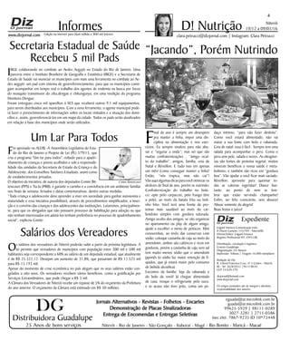 Niterói
19/12 a 09/01/16
www.dizjornal.com
4
Informes
Expediente
Edgard Fonseca Comunicação Ltda.
R Otavio Carneiro 143/704 - Niterói/RJ.
Diretor/Editor: Edgard Fonseca
Registro Profíssional MT 29931/RJ
Distribuição, circulação e logística:
Ernesto Guadelupe
Diagramação: Eri Alencar
Impressão: Tribuna | Tiragem 16.000 exemplares
Redação do Diz
R. Cônsul Francisco Cruz, nº 3 Centro - Niterói,
RJ - Tel: 3628-0552 |9613-8634
CEP 24.020-270
dizjornal@hotmail.com
www.dizjornal.com
Os artigos assinados são de integral e absoluta
responsabilidade dos autores.
D! Nutrição
clara.petrucci@dizjornal.com | Instagram: Clara PetrucciEdição na internet para Hum milhão e 800 mil leitores
Distribuidora Guadalupe
25 Anos de bons serviços
Jornais Alternativos - Revistas - Folhetos - Encartes
Demonstração de Placas Sinalizadoras
Entrega de Encomendas e Entregas Seletivas
Niterói - Rio de Janeiro - São Gonçalo - Itaboraí - Magé - Rio Bonito - Maricá - Macaé
eguada@ar.microlink.com.br
guada@ar.microlink.com.br
99625-5929 | 98111-0289
3027-3281 | 2711-0386
(sec.elet. 7867-9235 ID 10*73448
DG
F
inal de ano é sempre um desespero
pra manter a linha, impor uma dis-
ciplina na alimentação e nos exer-
cícios. Eu sempre sinalizo para não abu-
sar e “segurar a onda”; mas sei que são
muitas confraternizações , “amigo ocul-
to do trabalho”, amigos, família, ceia de
Natal e Réveillon. E tudo isso em apenas
um mês! Como conseguir manter a linha?
Então, “nós trupica, mas não cai”!
Vãoaquialgumasdicasparavocêotimizaros
deslizes de final de ano, porém se nutrindo:
Confraternização do trabalho no bote-
co: opte pelo carpaccio, pelo frango (tire
a pele), ao invés da batata frita ou boli-
nho frito. Você terá uma fronte de pro-
teínas mais saudável ao invés do car-
boidrato simples com gordura saturada.
Amigo oculto dos amigos: se vão organizar
no apartamento ou play de algum amigo,
ajude a escolher o menu de petiscos. Mini
cenourinhas, ao invés das conservas com
sódio; coloque castanha de caju ao invés do
amendoim, ambos são calóricos e ricos em
gorduras, porém a castanha de caju sem sal
tem muito menos sódio que o amendoim
japonês (o sódio faz maior retenção de lí-
quidos, que já estará maior pelo consumo
de bebida alcoólica).
Encontro da família: fuja da rabanada e
do bolo da vovó! Já chegue alimentado
de casa, troque o refrigerante pelo suco,
e se acaso não tiver jeito, coma um pe-
daço mínimo, “para não fazer desfeita”.
Como você estará alimentado, não vai
matar a sua fome com bolo e rabanada.
Ceia de natal: essa é fácil . Sempre tem uma
salada para acompanhar o peru. Coma o
peru sem pele, salada e nozes. As oleagino-
sas são fontes de proteína vegetal, muitos
minerais benéficos a nossa saúde e meta-
bolismo, e também são ricos em “gordura
boa”. Vão ajudar a você ficar mais saciado.
Réveillon: aproveite para queimar to-
das as calorias ingeridas! Dance bas-
tante, ao ponto de nem se lem-
brar que estão servindo champanhe!
Enfim, ser feliz consciente, sem abusos!
Abuse somente da alegria!
Boas festas e juízo!
“Jacando”, Porém Nutrindo
Um Lar Para Todos
Foi aprovado na ALERJ -A Assembleia Legislativa do Esta-
do do Rio de Janeiro o Projeto de Lei (PL) 579/15, que
cria o programa "Um lar para todos", voltado para o apadri-
nhamento de crianças e jovens acolhidos e sob a responsabi-
lidade das unidades da Secretaria de Estado da Criança e do
Adolescente, dos Conselhos Tutelares Estaduais, assim como
de estabelecimentos privados.
O objetivo da iniciativa, de autoria dos deputados Comte Bit-
tencourt (PPS) e Tia Ju (PRB), é garantir o carinho e a convivência em um ambiente familiar
nos finais de semana, feriados e datas comemorativas, dentre outras medidas.
“Toda criança e adolescente deve aprender a viver em sociedade para ganhar autonomia e
maturidade e essa iniciativa possibilitará, através de procedimentos simplificados, a inser-
ção e o convívio das crianças e dos adolescentes das instituições. Lutaremos, principalmen-
te, para que os abrigados que não possuem processo de habilitação para adoção ou que
não tenham interessados em adotá-los tenham preferência no processo de apadrinhamento
social”, explicou Comte.
Secretaria Estadual de Saúde
Recebeu 5 mil Pads
IBGE colaborando no combate ao Aedes Aegypti no Estado do Rio de Janeiro. Uma
parceria entre o Instituto Brasileiro de Geografia e Estatística (IBGE) e a Secretaria de
Estado de Saúde vai municiar os municípios com mais uma ferramenta no combate ao Ae-
des aegypti: um pad com sistema de georreferenciamento, para que os municípios consi-
gam acompanhar em tempo real o trabalho dos agentes de endemia na busca por focos
do mosquito transmissor do zika,dengue e chikungunya, em uma reedição do programa
Monitora Dengue.
Foram entregues cinco mil aparelhos à SES que receberá outros 9,1 mil equipamentos,
para serem distribuídos aos municípios. Com a nova ferramenta, o agente municipal pode-
rá fazer o preenchimento de informações sobre os locais visitados e a situação dos domi-
cílios e, assim, georreferenciá-los em um mapa da cidade. Todos os pads serão atualizados
em relação à base dos municípios onde serão utilizados.
Salários dos Vereadores
Os salários dos vereadores de Niterói poderão subir a partir da próxima legislatura. A
lei permite que vereadores de municípios com população entre 300 mil e 500 mil
habitantes seja correspondente a 60% ao salário de um deputado estadual, que atualmente
é de R$ 25.322,12. Desejam um aumento de 31,8%, que passariam de R$ 11.525 mil
para R$ 15.193 mil.
Apesar do momento de crise econômica no país alegam que os seus salários estão con-
gelados a oito anos. Os vereadores recebem vários benefícios, como a gratificação por
Serviços Extraordinários, que pode chegar a R$ 3 mil.
A Câmara dos Vereadores de Niterói recebe um repasse de 5% do orçamento da Prefeitura
do ano anterior. O orçamento da Câmara está estimado em R$ 50 milhões.
Comte Bittencourt
 