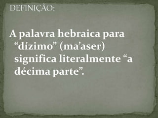 A palavra hebraica para “dízimo” (ma’aser) significa literalmente “a décima parte”. DEFINIÇÃO: