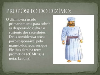O dízimo era usado primariamente para cobrir as despesas do culto e o sustento dos sacerdotes. Deus considerava o seu povo responsável pelo manejo dos recursos que Ele lhes dera na terra prometida (cf. Mt 25.15 nota; Lc 19.13).PROPÓSITO DO DIZÍMO: