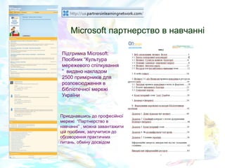 Microsoft  партнерство в навчанні Підтримка  Microsoft : Посібник “Культура мережевого спілкування ”  видано накладом 2500 примірників для розповсюдження в бібліотечної мережі України  Приєднавшись до професійної мережі  “Партнерство в навчанні” , можна завантажити цій посібник, залучитися до обговорення практичних питань, обміну досвідом 