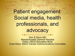 Patient engagement:
Social media, health
professionals, and
advocacy
Don S Dizon MD
Massachusetts General Hospital
Editor, ASCO Education Book
Chair-Elect, ASCO Cancer Communications Committee
 