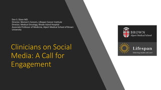 Don S. Dizon MD
Director, Women’s Cancers, Lifespan Cancer Institute
Director, Medical Oncology, Rhode Island Hospital
Associate Professor of Medicine, Alpert Medical School of Brown
University
Clinicians on Social
Media: A Call for
Engagement
 