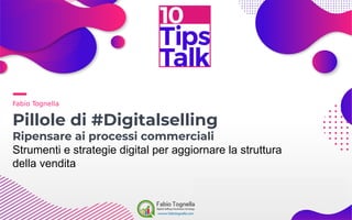 Fabio Tognella
Pillole di #Digitalselling
Ripensare ai processi commerciali
Strumenti e strategie digital per aggiornare la struttura
della vendita
 