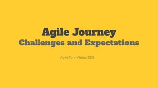 Agile Journey
Challenges and Expectations
Agile Tour Vilnius 2019
 