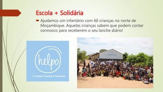 Escola + Solidária
 Ajudamos um infantário com 60 crianças no norte de
Moçambique. Aquelas crianças sabem que podem contar
connosco para receberem o seu lanche diário!
 