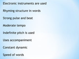 Electronic instruments are used
Rhyming structure in words
Strong pulse and beat
Moderate tempo
Indefinite pitch is used
Uses accompaniment
Constant dynamic
Speed of words
 
