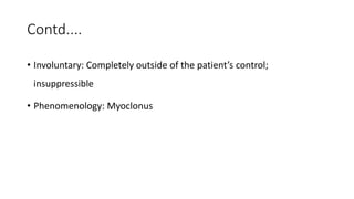 Contd....
• Involuntary: Completely outside of the patient’s control;
insuppressible
• Phenomenology: Myoclonus
 