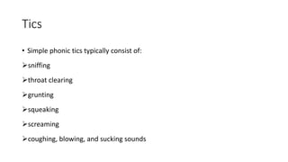 Tics
• Simple phonic tics typically consist of:
sniffing
throat clearing
grunting
squeaking
screaming
coughing, blowing, and sucking sounds
 