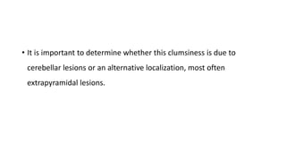 • It is important to determine whether this clumsiness is due to
cerebellar lesions or an alternative localization, most often
extrapyramidal lesions.
 
