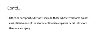 Contd....
• Other or nonspecific dizziness include those whose symptoms do not
easily fit into one of the aforementioned categories or fall into more
than one category.
 