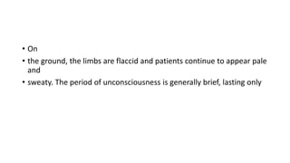 • On
• the ground, the limbs are flaccid and patients continue to appear pale
and
• sweaty. The period of unconsciousness is generally brief, lasting only
 