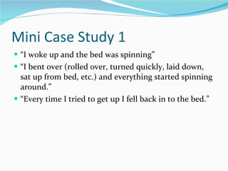 Mini Case Study 1 <ul><li>“ I woke up and the bed was spinning” </li></ul><ul><li>“ I bent over (rolled over, turned quick...