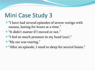 Mini Case Study 3 <ul><li>“ I have had several episodes of severe vertigo with nausea, lasting for hours at a time.” </li>...
