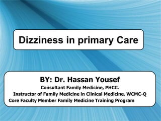 BY: Dr. Hassan Yousef
Consultant Family Medicine, PHCC.
Instructor of Family Medicine in Clinical Medicine, WCMC-Q
Core Faculty Member Family Medicine Training Program , Qatar
Dizziness in primary Care
 